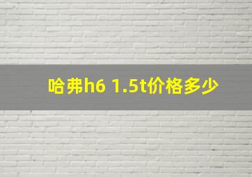 哈弗h6 1.5t价格多少